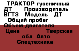 ТРАКТОР гусеничный ДТ-75 › Производитель ­ ВГТЗ › Модель ­ ДТ-75 › Общий пробег ­ 2 300 › Объем двигателя ­ 6 300 › Цена ­ 200 000 - Тверская обл. Авто » Спецтехника   